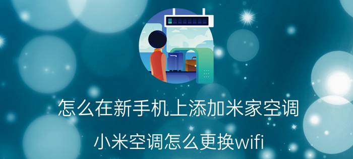 怎么在新手机上添加米家空调 小米空调怎么更换wifi？